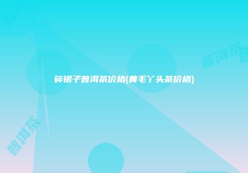 碎银子普洱茶价格(黄毛丫头茶价格)