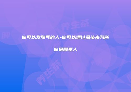 你可以发脾气的人-你可以通过品茶来判断你是哪里人