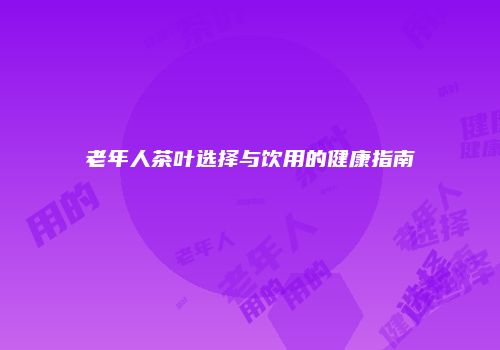 老年人茶叶选择与饮用的健康指南