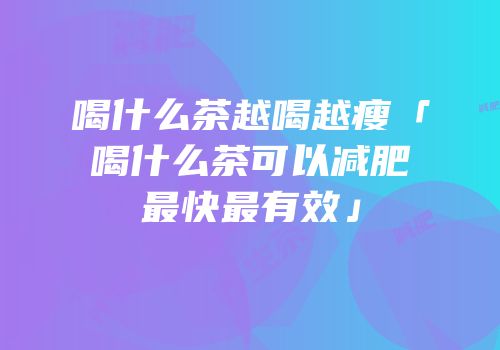 喝什么茶越喝越瘦「喝什么茶可以减肥最快最有效」