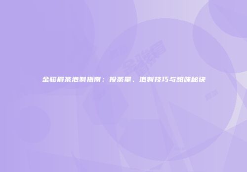 金骏眉茶泡制指南：投茶量、泡制技巧与甜味秘诀