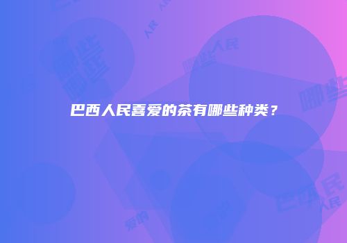巴西人民喜爱的茶有哪些种类？