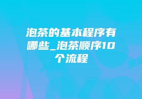 泡茶的基本程序有哪些_泡茶顺序10个流程