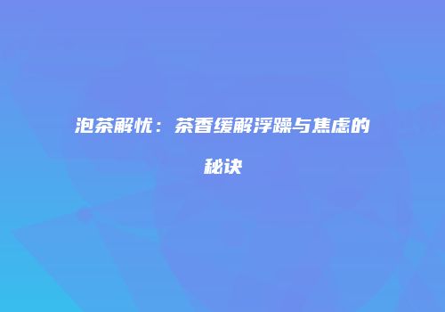 泡茶解忧：茶香缓解浮躁与焦虑的秘诀