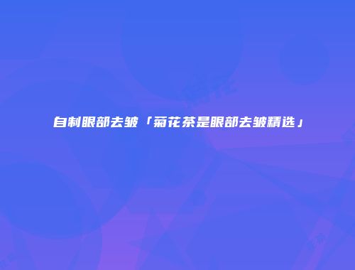 自制眼部去皱「菊花茶是眼部去皱精选」