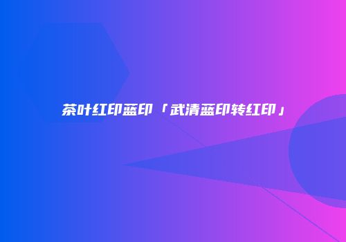 茶叶红印蓝印「武清蓝印转红印」