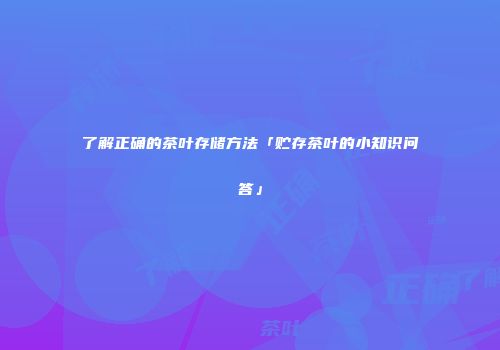了解正确的茶叶存储方法「贮存茶叶的小知识问答」
