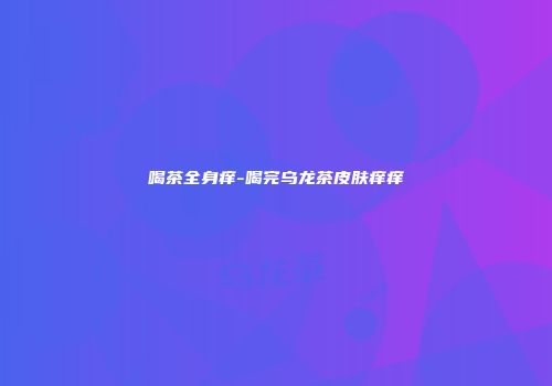 喝茶全身痒-喝完乌龙茶皮肤痒痒