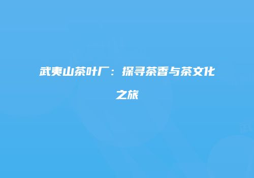 武夷山茶叶厂：探寻茶香与茶文化之旅