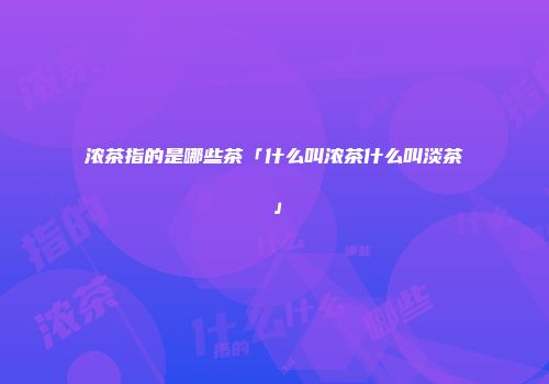 浓茶指的是哪些茶「什么叫浓茶什么叫淡茶」