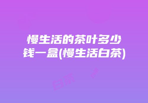 慢生活的茶叶多少钱一盒(慢生活白茶)