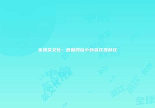 全球茶文化：各国民俗中的茶饮多样性