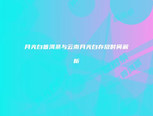 月光白普洱茶与云南月光白存放时间解析