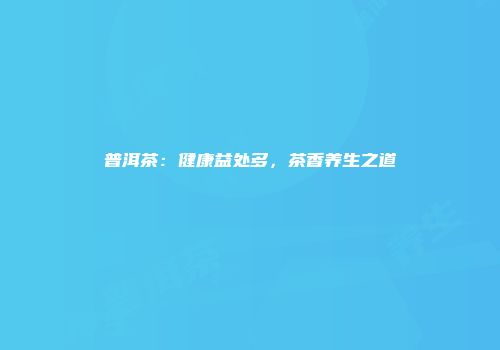 普洱茶：健康益处多，茶香养生之道