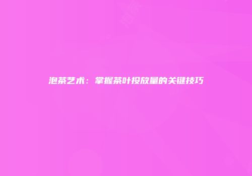 泡茶艺术：掌握茶叶投放量的关键技巧