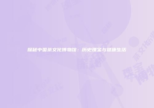 探秘中国茶文化博物馆：历史瑰宝与健康生活
