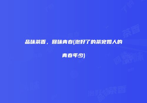 品味茶香，回味青春(泡好了的茶宛如人的青春年少)