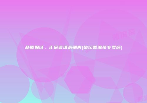 品质保证，正宗普洱茶销售(金坛普洱茶专卖店)