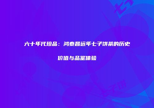 六十年代珍品：鸿泰昌远年七子饼茶的历史价值与品鉴体验