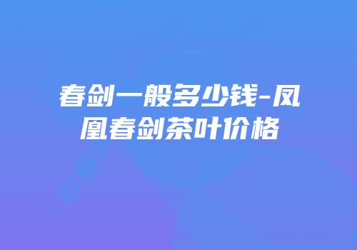 春剑一般多少钱-凤凰春剑茶叶价格