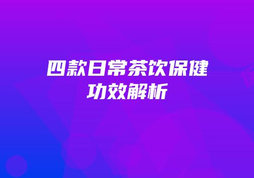 四款日常茶饮保健功效解析
