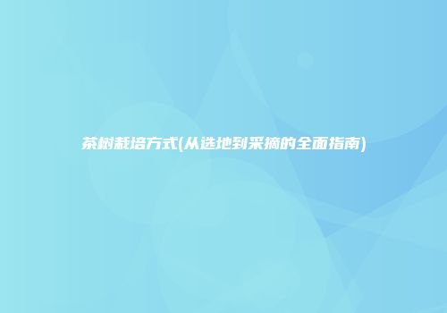 茶树栽培方式(从选地到采摘的全面指南)