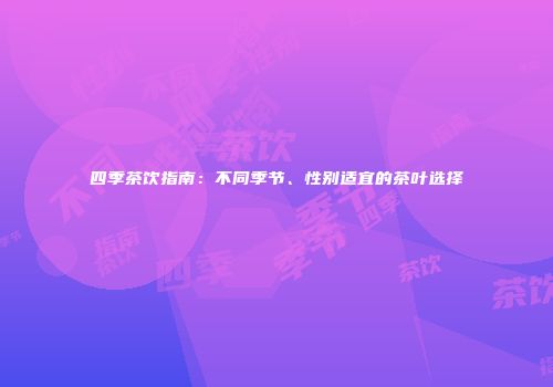 四季茶饮指南：不同季节、性别适宜的茶叶选择