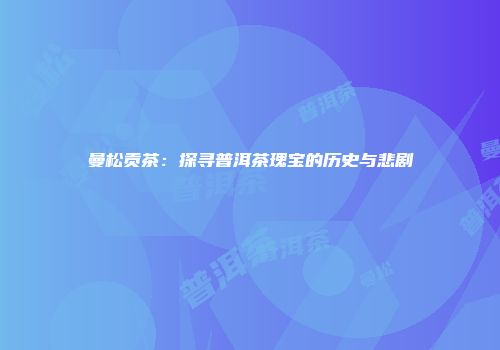 曼松贡茶：探寻普洱茶瑰宝的历史与悲剧