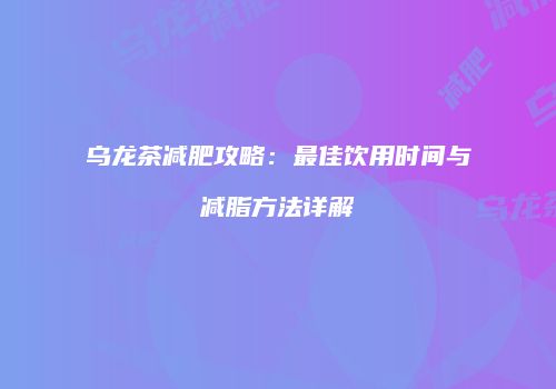乌龙茶减肥攻略：最佳饮用时间与减脂方法详解