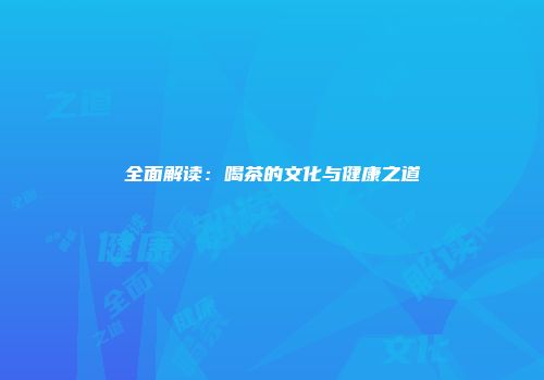 全面解读：喝茶的文化与健康之道