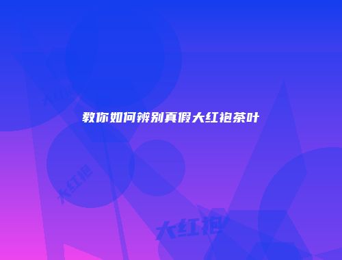 教你如何辨别真假大红袍茶叶