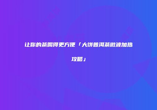 让你的茶喝得更方便「大饼普洱茶微波加热攻略」