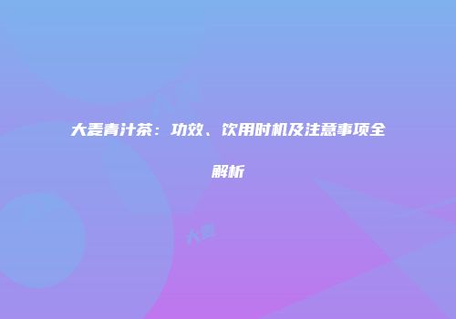 大麦青汁茶：功效、饮用时机及注意事项全解析