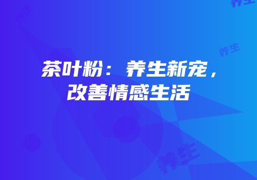 茶叶粉：养生新宠，改善情感生活