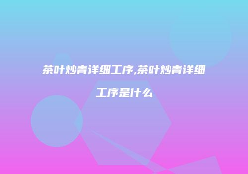 茶叶炒青详细工序,茶叶炒青详细工序是什么