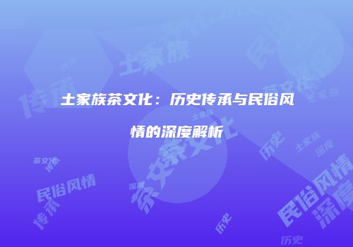土家族茶文化：历史传承与民俗风情的深度解析