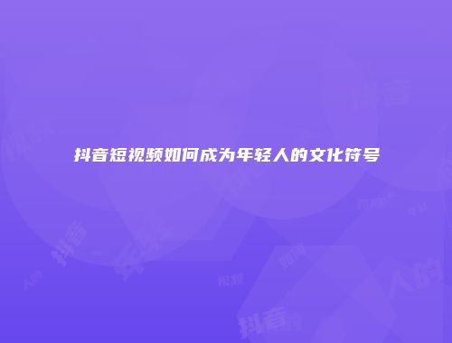 抖音短视频如何成为年轻人的文化符号