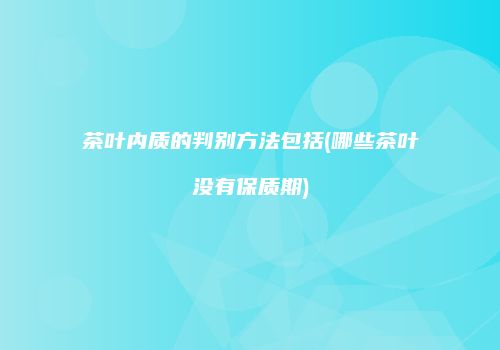 茶叶内质的判别方法包括(哪些茶叶没有保质期)