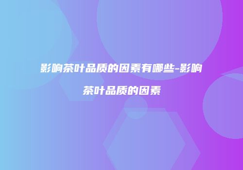 影响茶叶品质的因素有哪些-影响茶叶品质的因素