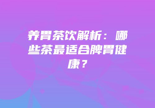 养胃茶饮解析：哪些茶最适合脾胃健康？