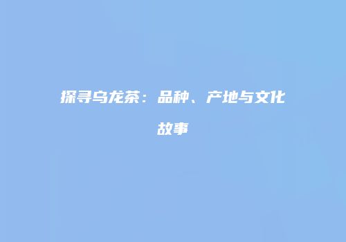 探寻乌龙茶：品种、产地与文化故事