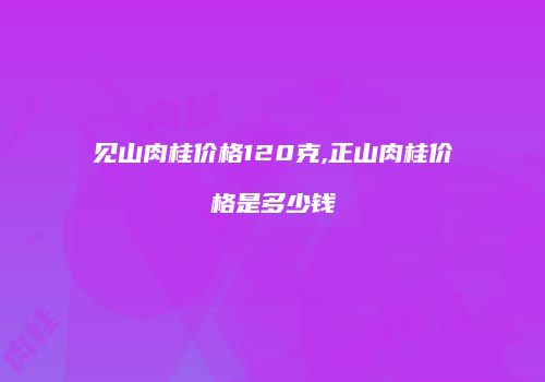 见山肉桂价格120克,正山肉桂价格是多少钱