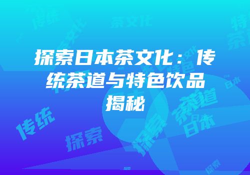探索日本茶文化：传统茶道与特色饮品揭秘