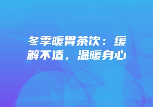 冬季暖胃茶饮：缓解不适，温暖身心
