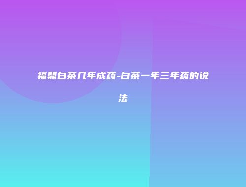 福鼎白茶几年成药-白茶一年三年药的说法