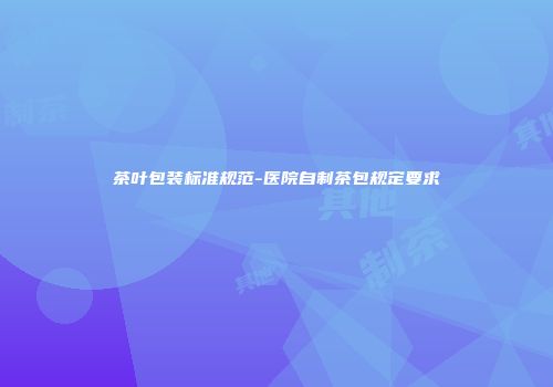 茶叶包装标准规范-医院自制茶包规定要求