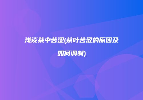 浅谈茶中苦涩(茶叶苦涩的原因及如何调制)