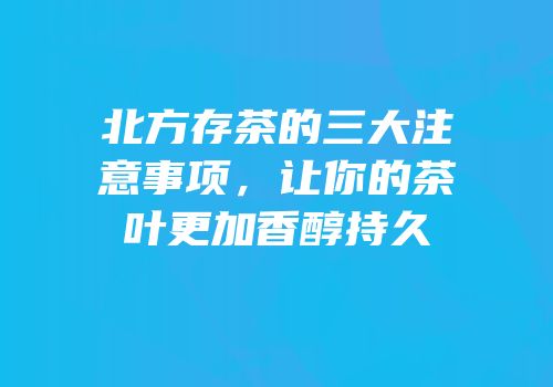 北方存茶的三大注意事项，让你的茶叶更加香醇持久