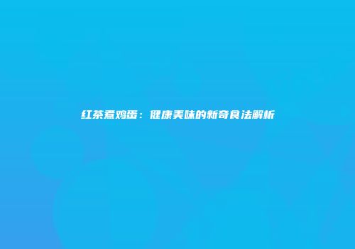 红茶煮鸡蛋：健康美味的新奇食法解析