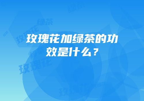 玫瑰花加绿茶的功效是什么？